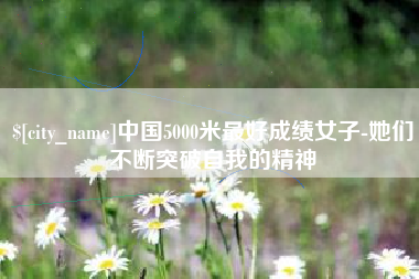 宜昌中国5000米最好成绩女子-她们不断突破自我的精神