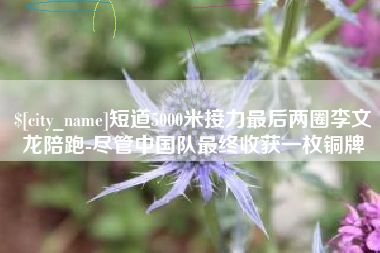 宜昌短道5000米接力最后两圈李文龙陪跑-尽管中国队最终收获一枚铜牌