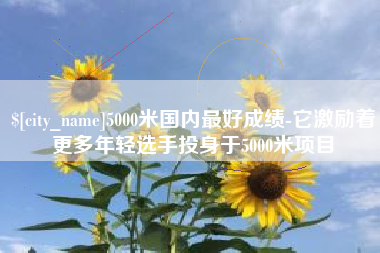 宜昌5000米国内最好成绩-它激励着更多年轻选手投身于5000米项目