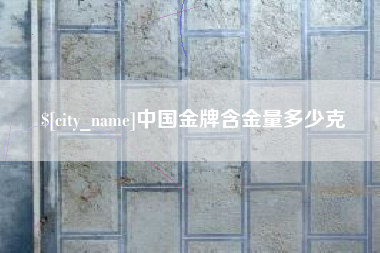 宜昌中国金牌含金量多少克