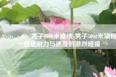 宜昌男子5000米成绩-男子5000米项目一直是耐力与速度的激烈碰撞