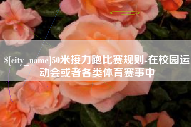 宜昌50米接力跑比赛规则-在校园运动会或者各类体育赛事中