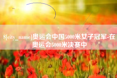 宜昌奥运会中国5000米女子冠军-在奥运会5000米决赛中