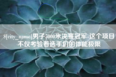 宜昌男子5000米决赛冠军-这个项目不仅考验着选手们的体能极限