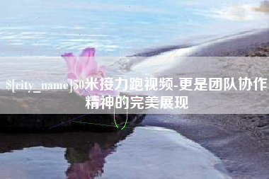 宜昌50米接力跑视频-更是团队协作精神的完美展现