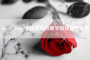 宜昌中国消防救援学院在辽宁招生
