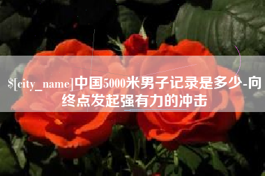 宜昌中国5000米男子记录是多少-向终点发起强有力的冲击