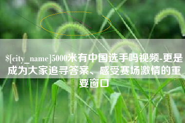 宜昌5000米有中国选手吗视频-更是成为大家追寻答案、感受赛场激情的重要窗口