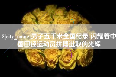 宜昌男子五千米全国纪录-闪耀着中国田径运动员拼搏进取的光辉