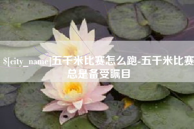 宜昌五千米比赛怎么跑-五千米比赛总是备受瞩目