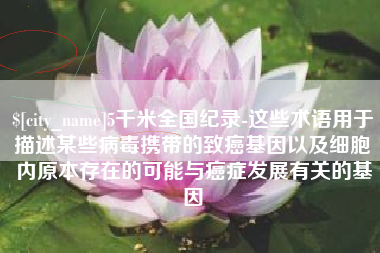 宜昌5千米全国纪录-这些术语用于描述某些病毒携带的致癌基因以及细胞内原本存在的可能与癌症发展有关的基因