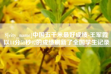 宜昌中国五千米最好成绩-王军霞以14分51秒92的成绩刷新了全国学生记录