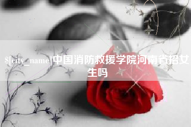 宜昌中国消防救援学院河南省招女生吗