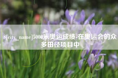 宜昌5000米奥运成绩-在奥运会的众多田径项目中
