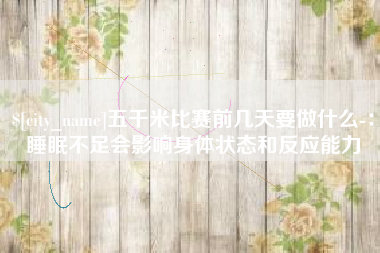 宜昌五千米比赛前几天要做什么-：睡眠不足会影响身体状态和反应能力