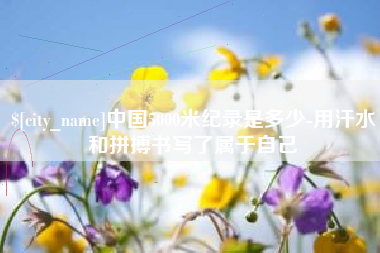 宜昌中国5000米纪录是多少-用汗水和拼搏书写了属于自己