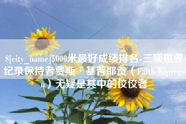 宜昌5000米最好成绩排名-三项世界纪录保持者费斯·基普耶贡（Faith Kipyegon）无疑是其中的佼佼者