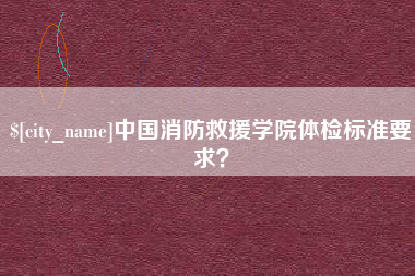 宜昌中国消防救援学院体检标准要求？