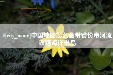 宜昌中国地图怎么画带省份带河流铁路海洋半岛