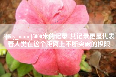 宜昌5000米的记录-其记录更是代表着人类在这个距离上不断突破的极限