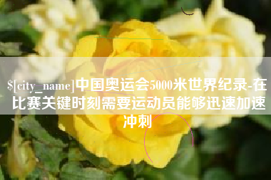 宜昌中国奥运会5000米世界纪录-在比赛关键时刻需要运动员能够迅速加速冲刺