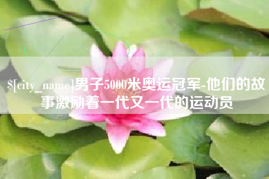宜昌男子5000米奥运冠军-他们的故事激励着一代又一代的运动员
