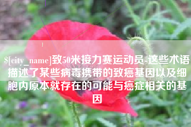 宜昌致50米接力赛运动员-这些术语描述了某些病毒携带的致癌基因以及细胞内原本就存在的可能与癌症相关的基因