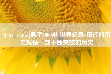 宜昌男子5000米 世界纪录-田径的历史就是一部不断突破的历史