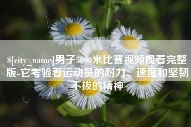 宜昌男子5000米比赛视频观看完整版-它考验着运动员的耐力、速度和坚韧不拔的精神