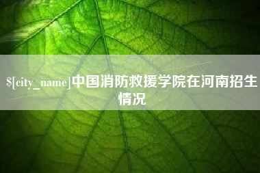 宜昌中国消防救援学院在河南招生情况