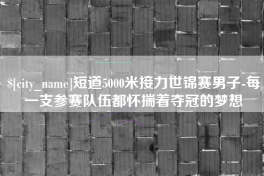 宜昌短道5000米接力世锦赛男子-每一支参赛队伍都怀揣着夺冠的梦想