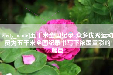 宜昌五千米全国纪录-众多优秀运动员为五千米全国纪录书写下浓墨重彩的篇章