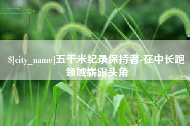 宜昌五千米纪录保持者-在中长跑领域崭露头角