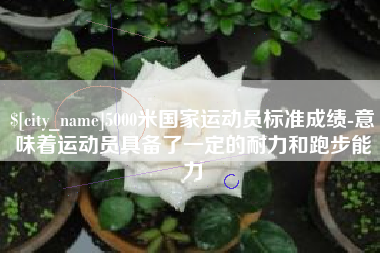 宜昌5000米国家运动员标准成绩-意味着运动员具备了一定的耐力和跑步能力