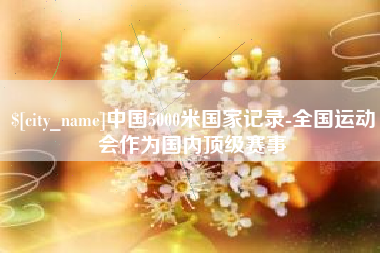 宜昌中国5000米国家记录-全国运动会作为国内顶级赛事