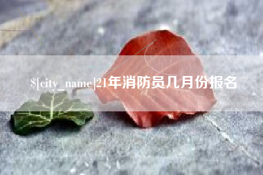 宜昌21年消防员几月份报名