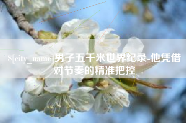 宜昌男子五千米世界纪录-他凭借对节奏的精准把控