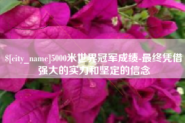 宜昌5000米世界冠军成绩-最终凭借强大的实力和坚定的信念