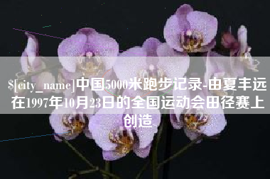 宜昌中国5000米跑步记录-由夏丰远在1997年10月23日的全国运动会田径赛上创造
