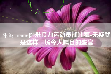 宜昌50米接力运动员加油稿-无疑就是这样一场令人瞩目的盛宴