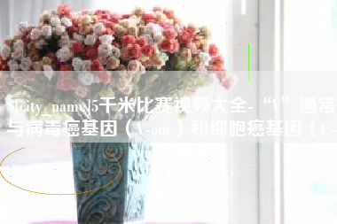 宜昌5千米比赛视频大全-“V”通常与病毒癌基因（V-onc）和细胞癌基因（C-onc）相关