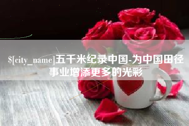 宜昌五千米纪录中国-为中国田径事业增添更多的光彩