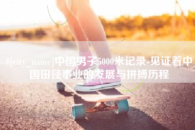 宜昌中国男子5000米记录-见证着中国田径事业的发展与拼搏历程