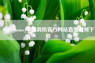 宜昌中国消防官方网站直播视频下载