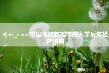 宜昌中国消防救援学院入学后体检严格吗