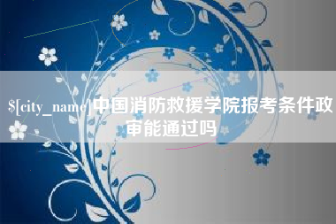 宜昌中国消防救援学院报考条件政审能通过吗