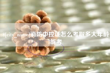 宜昌消防中控证怎么考取多大年龄能考
